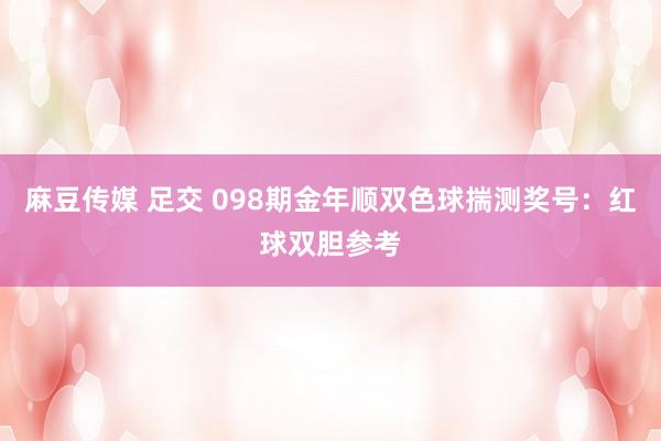 麻豆传媒 足交 098期金年顺双色球揣测奖号：红球双胆参考