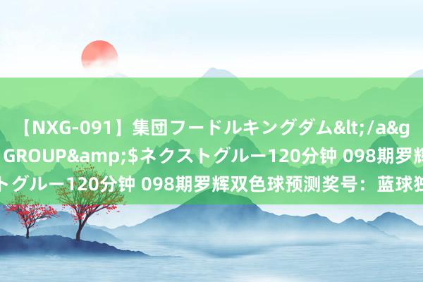 【NXG-091】集団フードルキングダム</a>2010-04-20NEXT GROUP&$ネクストグルー120分钟 098期罗辉双色球预测奖号：蓝球独胆推选