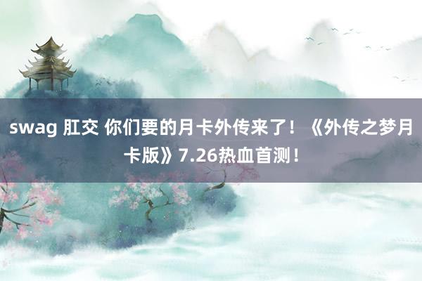 swag 肛交 你们要的月卡外传来了！《外传之梦月卡版》7.26热血首测！