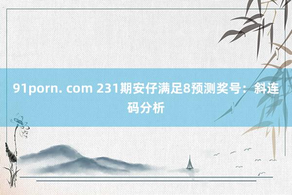91porn. com 231期安仔满足8预测奖号：斜连码分析