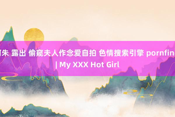 阿朱 露出 偷窥夫人作念爱自拍 色情搜索引擎 pornfind | My XXX Hot Girl