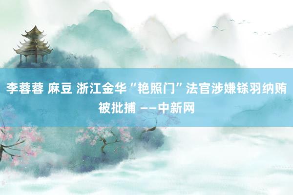 李蓉蓉 麻豆 浙江金华“艳照门”法官涉嫌铩羽纳贿被批捕 ——中新网