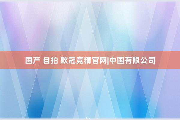 国产 自拍 欧冠竞猜官网|中国有限公司