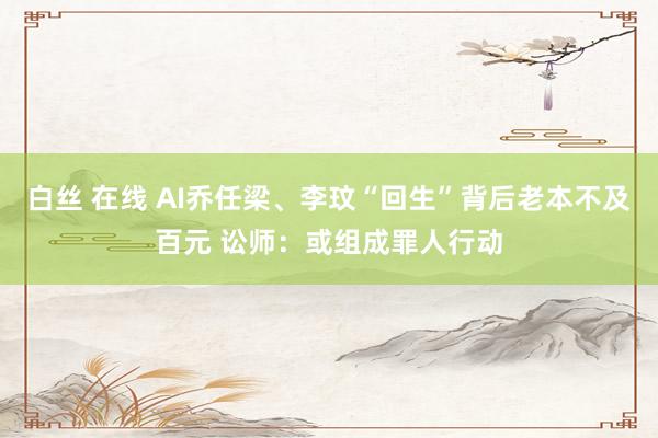 白丝 在线 AI乔任梁、李玟“回生”背后老本不及百元 讼师：