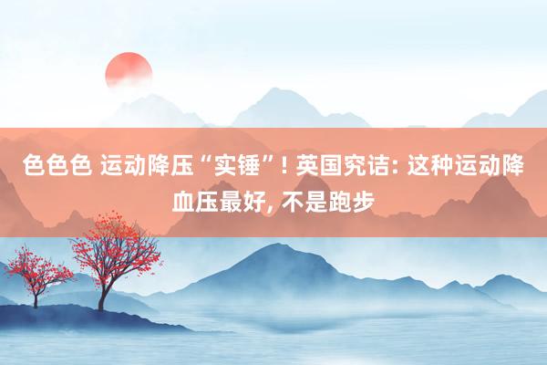 色色色 运动降压“实锤”! 英国究诘: 这种运动降血压最好， 不是跑步