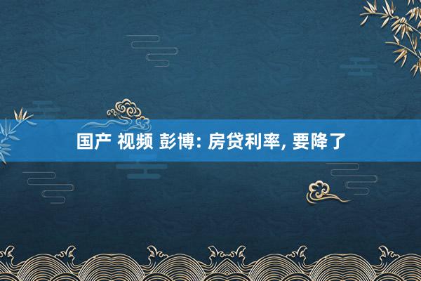 国产 视频 彭博: 房贷利率， 要降了