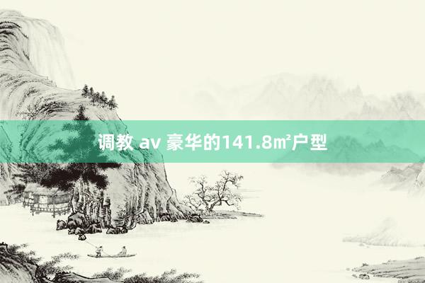 调教 av 豪华的141.8㎡户型