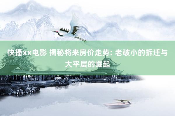快播xx电影 揭秘将来房价走势: 老破小的拆迁与大平层的崛起