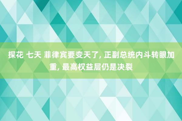探花 七天 菲律宾要变天了， 正副总统内斗转眼加重， 最高权益层仍是决裂