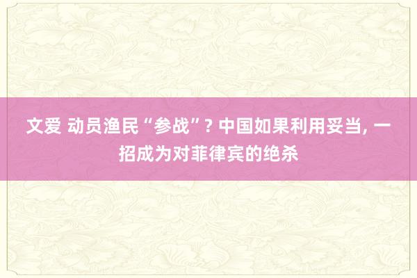 文爱 动员渔民“参战”? 中国如果利用妥当， 一招成为对菲律宾的绝杀