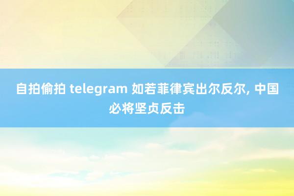 自拍偷拍 telegram 如若菲律宾出尔反尔， 中国必将坚贞反击