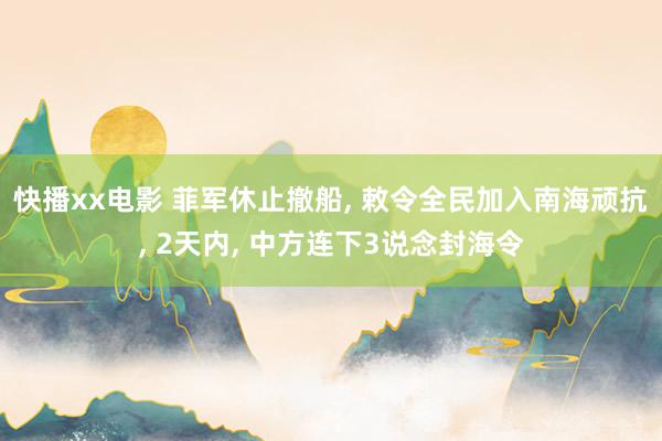 快播xx电影 菲军休止撤船， 敕令全民加入南海顽抗， 2天内， 中方连下3说念封海令