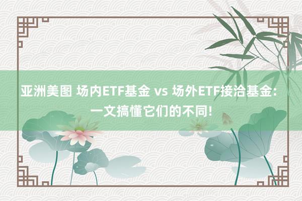 亚洲美图 场内ETF基金 vs 场外ETF接洽基金: 一文搞懂它们的不同!