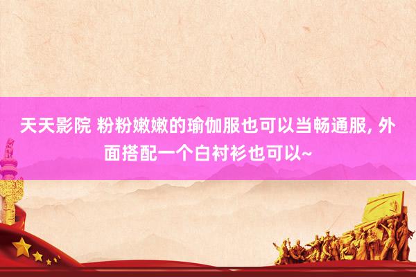 天天影院 粉粉嫩嫩的瑜伽服也可以当畅通服， 外面搭配一个白衬衫也可以~