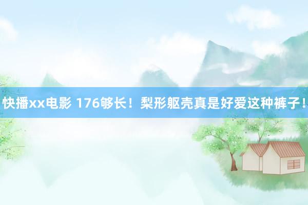 快播xx电影 176够长！梨形躯壳真是好爱这种裤子！