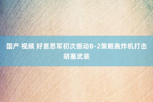 国产 视频 好意思军初次搬动B-2策略轰炸机打击胡塞武装