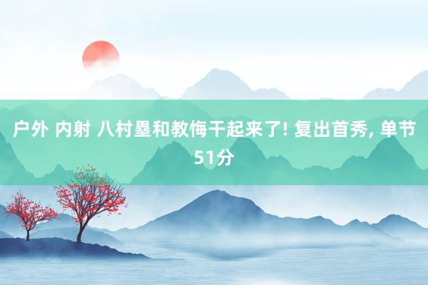 户外 内射 八村塁和教悔干起来了! 复出首秀， 单节51分