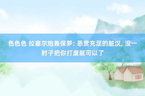 色色色 拉塞尔炮轰保罗: 恶贯充足的脏汉， 没一肘子把你打废就可以了