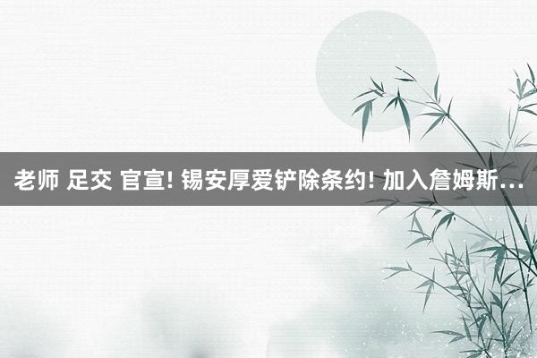 老师 足交 官宣! 锡安厚爱铲除条约! 加入詹姆斯…