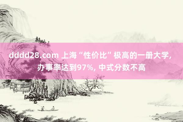dddd28.com 上海“性价比”极高的一册大学， 办事率达到97%， 中式分数不高