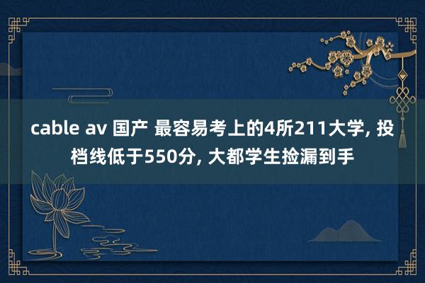 cable av 国产 最容易考上的4所211大学， 投档线低于550分， 大都学生捡漏到手