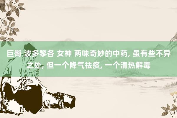 巨臀 波多黎各 女神 两味奇妙的中药， 虽有些不异之处， 但一个降气祛痰， 一个清热解毒