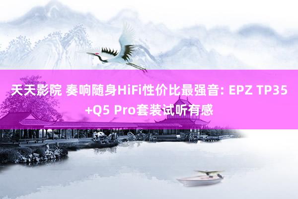 天天影院 奏响随身HiFi性价比最强音: EPZ TP35+Q5 Pro套装试听有感