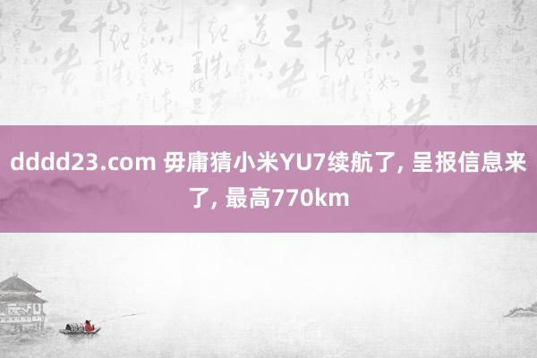 dddd23.com 毋庸猜小米YU7续航了， 呈报信息来了， 最高770km