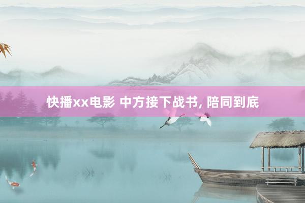 快播xx电影 中方接下战书， 陪同到底