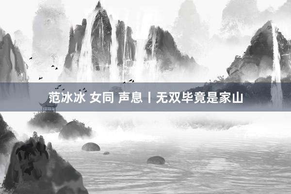 范冰冰 女同 声息丨无双毕竟是家山