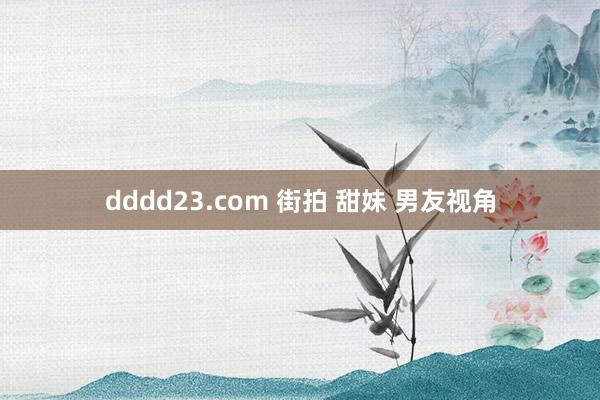 dddd23.com 街拍 甜妹 男友视角