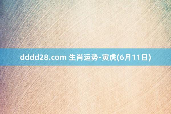 dddd28.com 生肖运势-寅虎(6月11日)