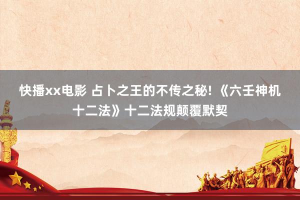 快播xx电影 占卜之王的不传之秘! 《六壬神机十二法》十二法