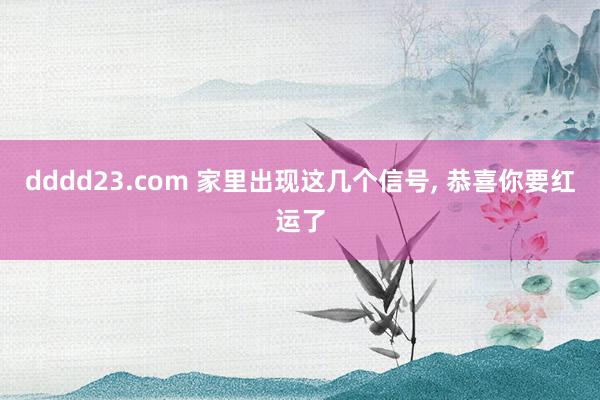dddd23.com 家里出现这几个信号, 恭喜你要红运了