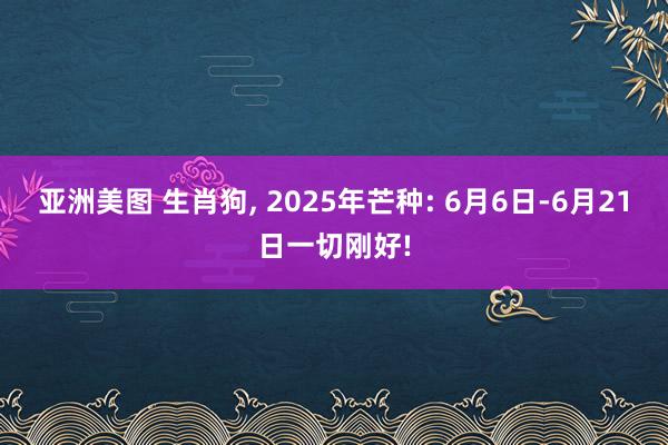 亚洲美图 生肖狗, 2025年芒种: 6月6日-6月21日一