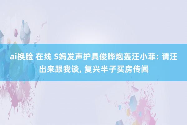 ai换脸 在线 S妈发声护具俊晔炮轰汪小菲: 请汪出来跟我谈