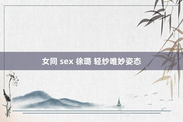 女同 sex 徐璐 轻纱唯妙姿态