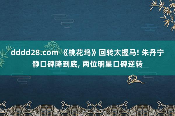 dddd28.com 《桃花坞》回转太握马! 朱丹宁静口碑降