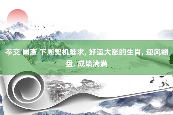拳交 國產 下周契机难求, 好运大涨的生肖, 迎风翻盘, 成