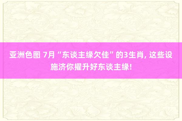亚洲色图 7月“东谈主缘欠佳”的3生肖, 这些设施济你擢升好