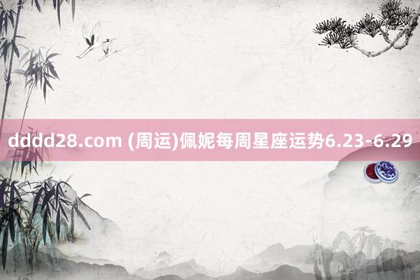 dddd28.com (周运)佩妮每周星座运势6.23-6.