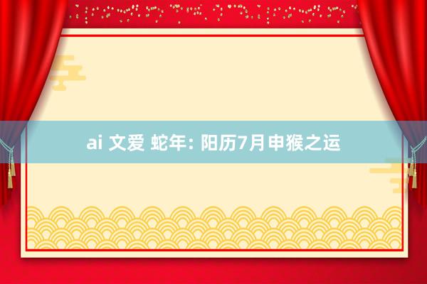 ai 文爱 蛇年: 阳历7月申猴之运