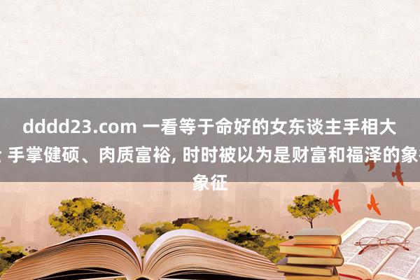 dddd23.com 一看等于命好的女东谈主手相大全 手掌健